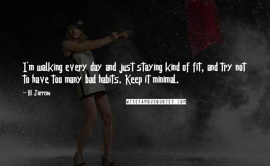 Al Jarreau Quotes: I'm walking every day and just staying kind of fit, and try not to have too many bad habits. Keep it minimal.