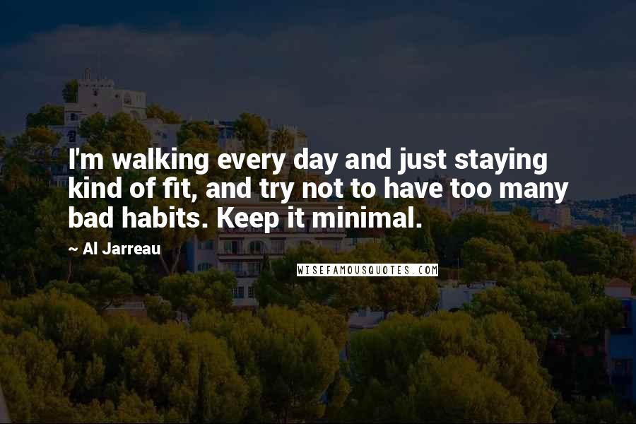 Al Jarreau Quotes: I'm walking every day and just staying kind of fit, and try not to have too many bad habits. Keep it minimal.