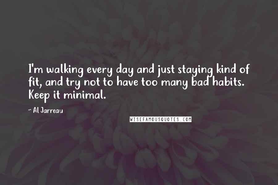 Al Jarreau Quotes: I'm walking every day and just staying kind of fit, and try not to have too many bad habits. Keep it minimal.