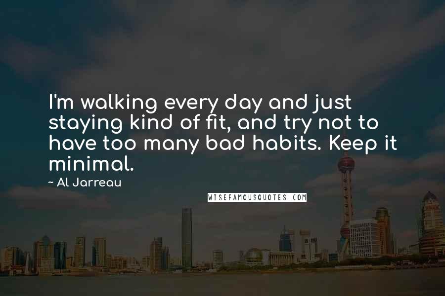 Al Jarreau Quotes: I'm walking every day and just staying kind of fit, and try not to have too many bad habits. Keep it minimal.