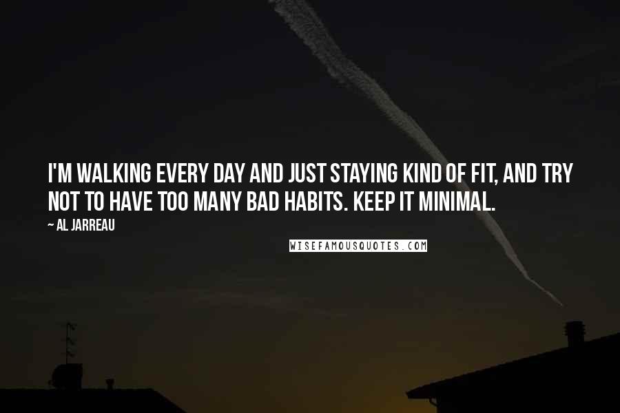 Al Jarreau Quotes: I'm walking every day and just staying kind of fit, and try not to have too many bad habits. Keep it minimal.