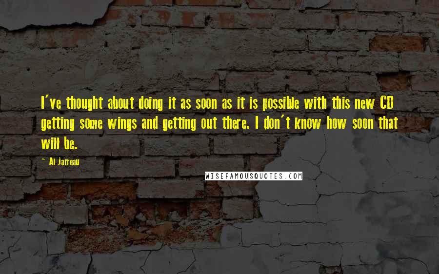 Al Jarreau Quotes: I've thought about doing it as soon as it is possible with this new CD getting some wings and getting out there. I don't know how soon that will be.
