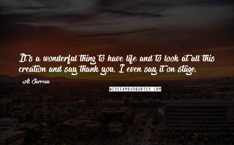 Al Jarreau Quotes: It's a wonderful thing to have life and to look at all this creation and say thank you. I even say it on stage.