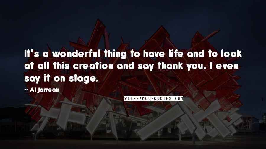 Al Jarreau Quotes: It's a wonderful thing to have life and to look at all this creation and say thank you. I even say it on stage.
