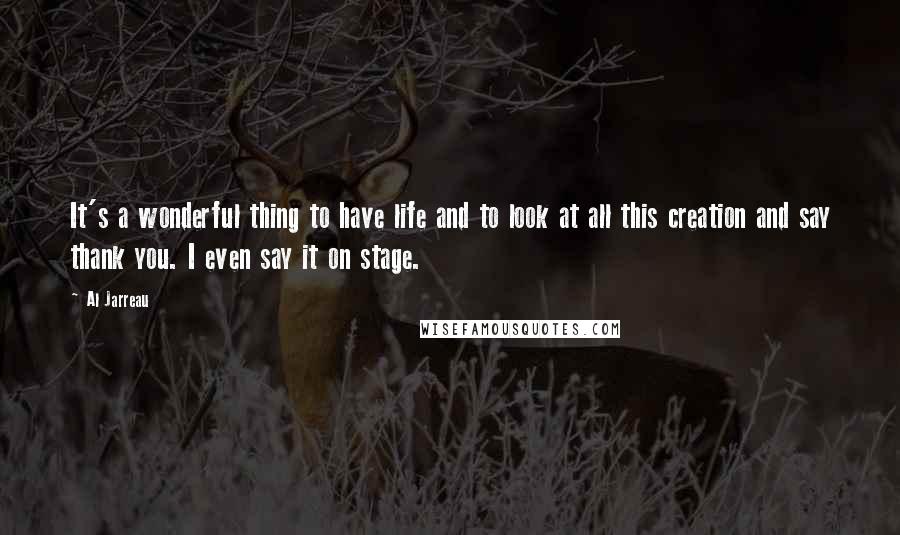 Al Jarreau Quotes: It's a wonderful thing to have life and to look at all this creation and say thank you. I even say it on stage.