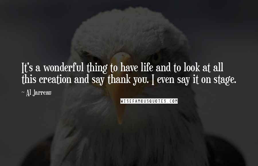 Al Jarreau Quotes: It's a wonderful thing to have life and to look at all this creation and say thank you. I even say it on stage.