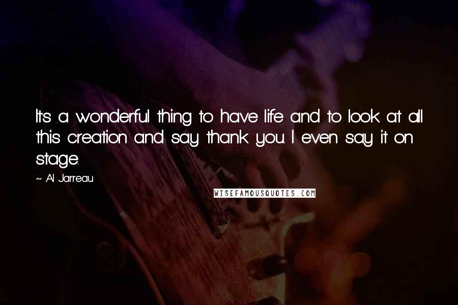 Al Jarreau Quotes: It's a wonderful thing to have life and to look at all this creation and say thank you. I even say it on stage.