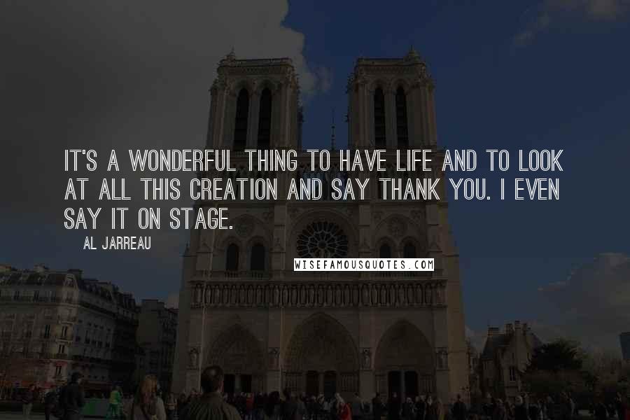 Al Jarreau Quotes: It's a wonderful thing to have life and to look at all this creation and say thank you. I even say it on stage.