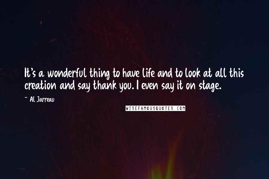 Al Jarreau Quotes: It's a wonderful thing to have life and to look at all this creation and say thank you. I even say it on stage.