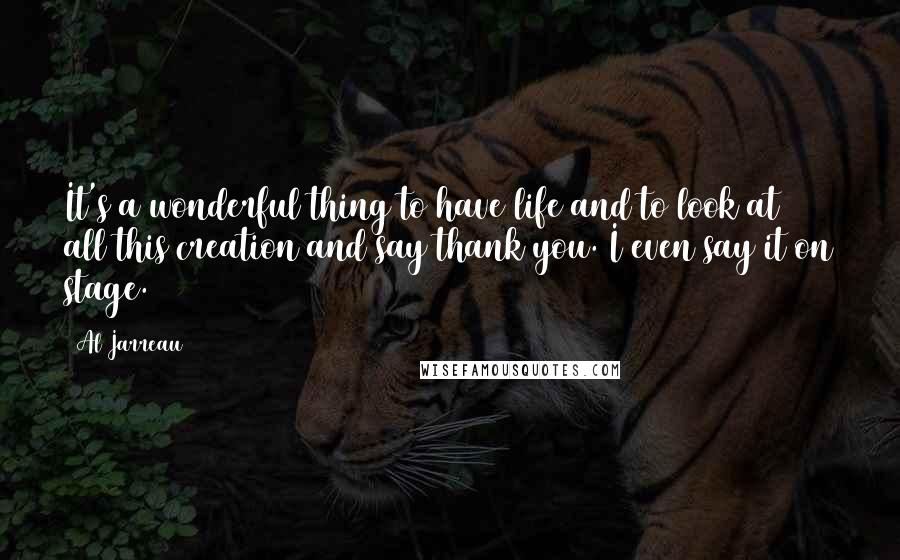 Al Jarreau Quotes: It's a wonderful thing to have life and to look at all this creation and say thank you. I even say it on stage.