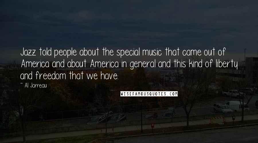 Al Jarreau Quotes: Jazz told people about the special music that came out of America and about America in general and this kind of liberty and freedom that we have.