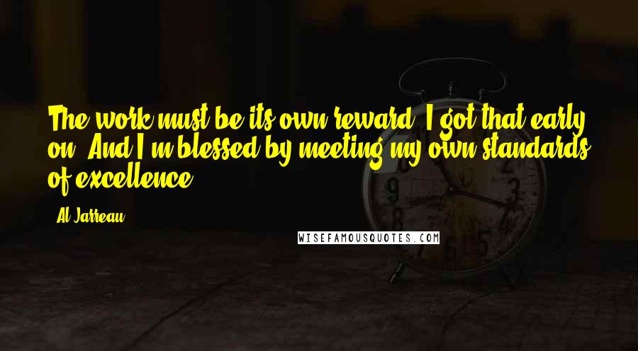 Al Jarreau Quotes: The work must be its own reward. I got that early on. And I'm blessed by meeting my own standards of excellence.