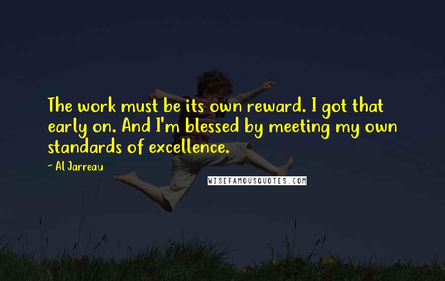 Al Jarreau Quotes: The work must be its own reward. I got that early on. And I'm blessed by meeting my own standards of excellence.