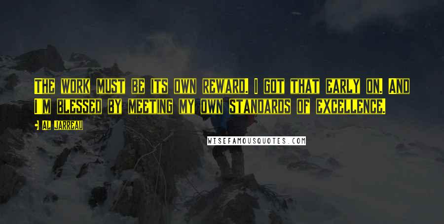 Al Jarreau Quotes: The work must be its own reward. I got that early on. And I'm blessed by meeting my own standards of excellence.