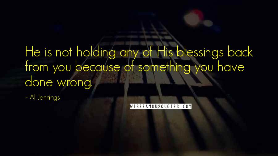 Al Jennings Quotes: He is not holding any of His blessings back from you because of something you have done wrong.