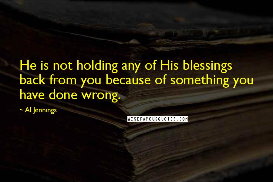 Al Jennings Quotes: He is not holding any of His blessings back from you because of something you have done wrong.