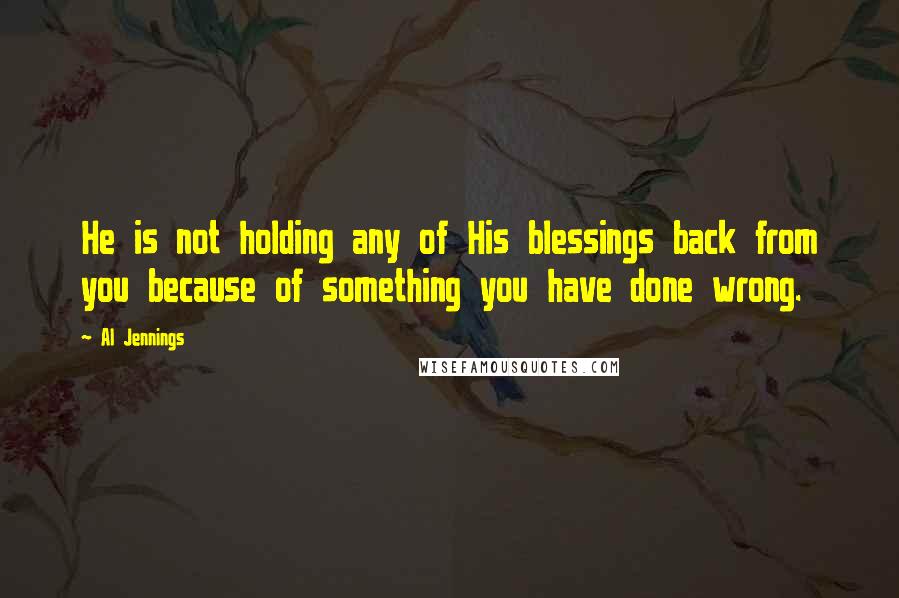 Al Jennings Quotes: He is not holding any of His blessings back from you because of something you have done wrong.