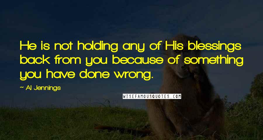 Al Jennings Quotes: He is not holding any of His blessings back from you because of something you have done wrong.