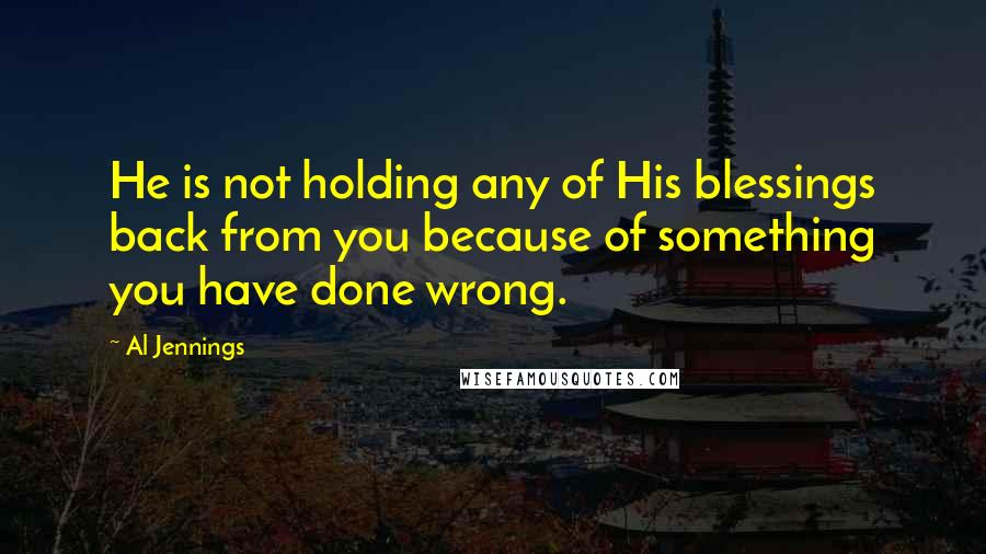 Al Jennings Quotes: He is not holding any of His blessings back from you because of something you have done wrong.