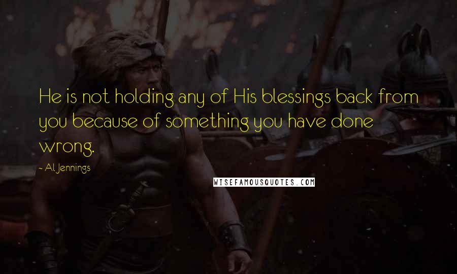 Al Jennings Quotes: He is not holding any of His blessings back from you because of something you have done wrong.