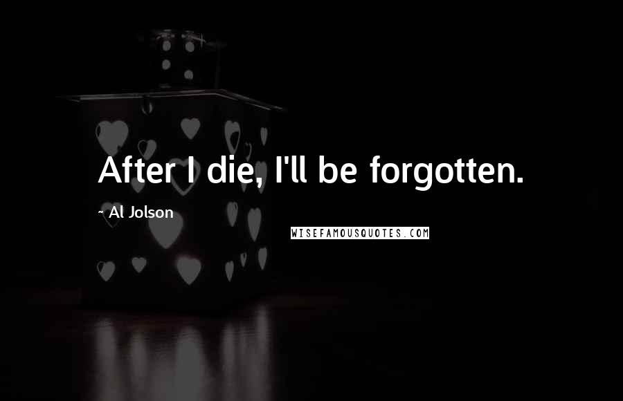 Al Jolson Quotes: After I die, I'll be forgotten.