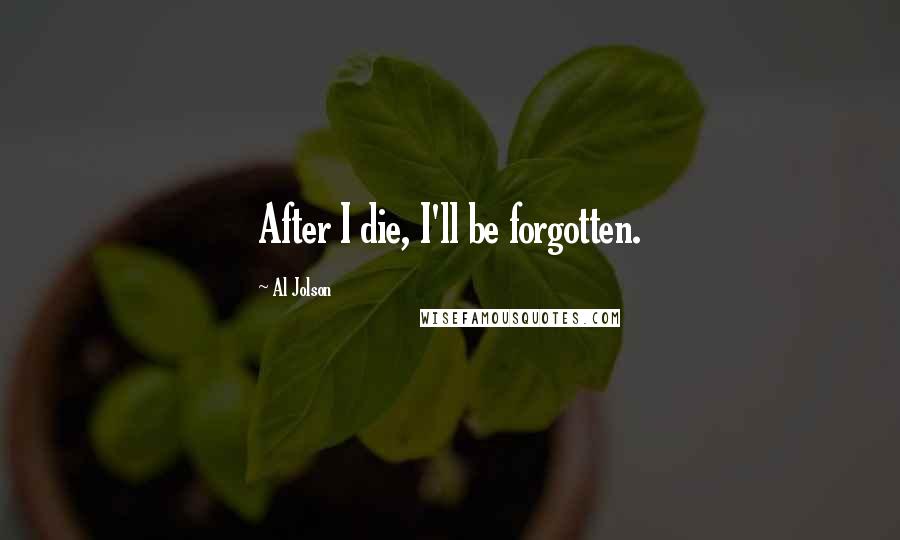 Al Jolson Quotes: After I die, I'll be forgotten.