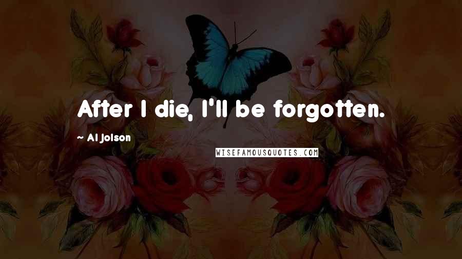 Al Jolson Quotes: After I die, I'll be forgotten.