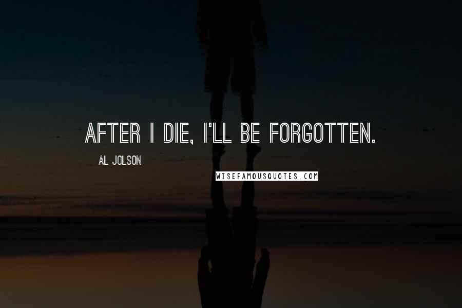 Al Jolson Quotes: After I die, I'll be forgotten.