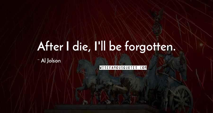 Al Jolson Quotes: After I die, I'll be forgotten.