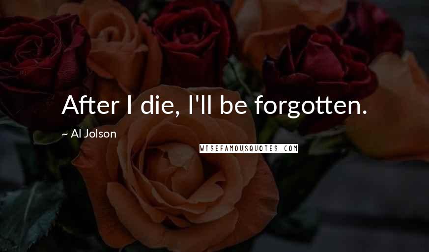 Al Jolson Quotes: After I die, I'll be forgotten.