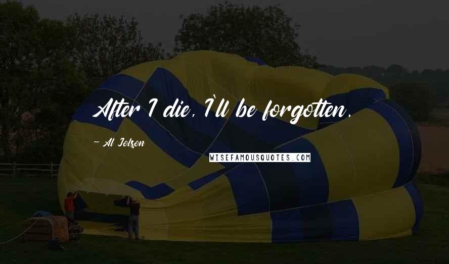 Al Jolson Quotes: After I die, I'll be forgotten.