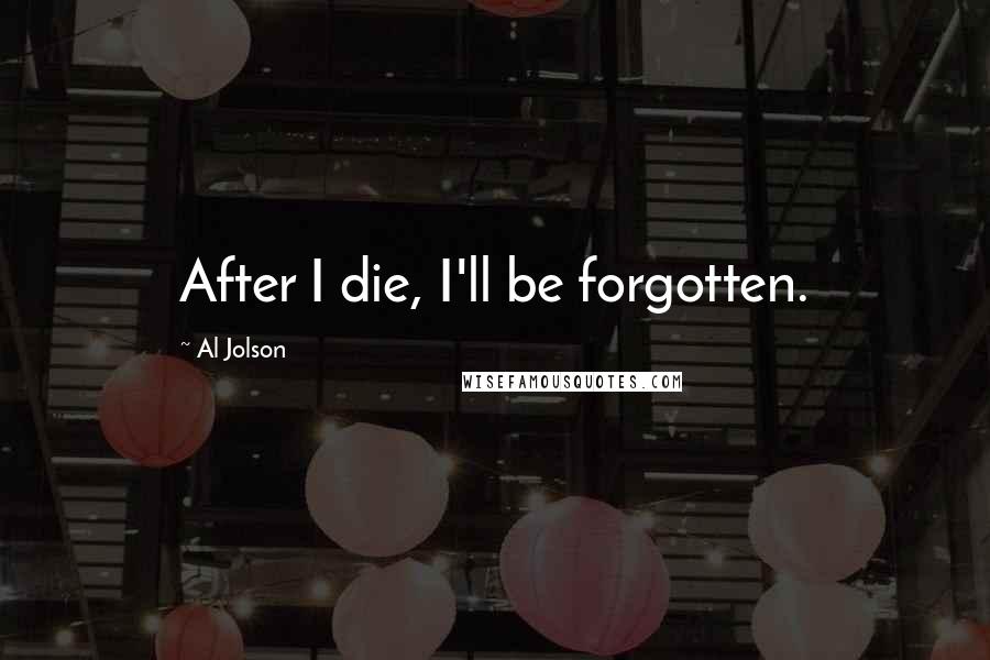 Al Jolson Quotes: After I die, I'll be forgotten.