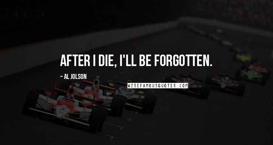 Al Jolson Quotes: After I die, I'll be forgotten.