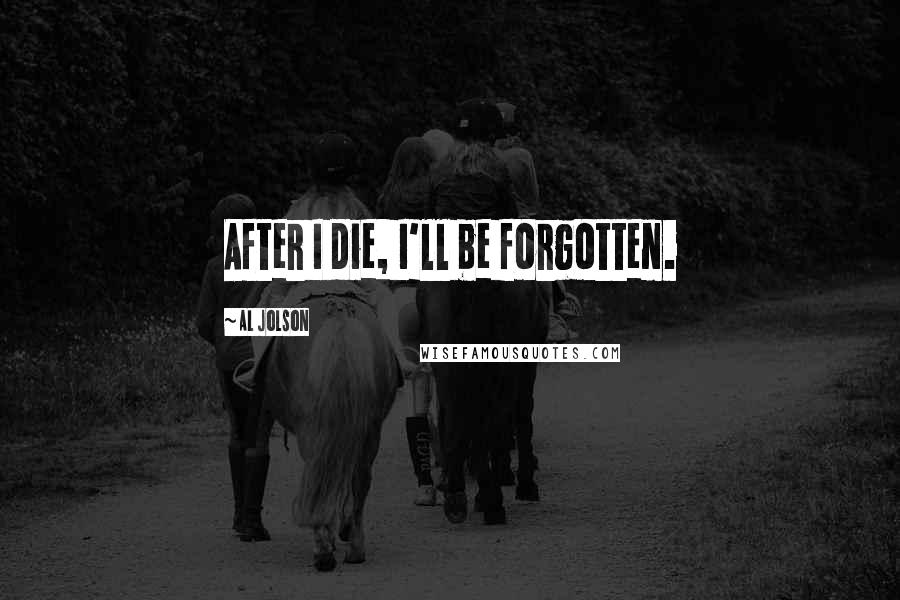 Al Jolson Quotes: After I die, I'll be forgotten.