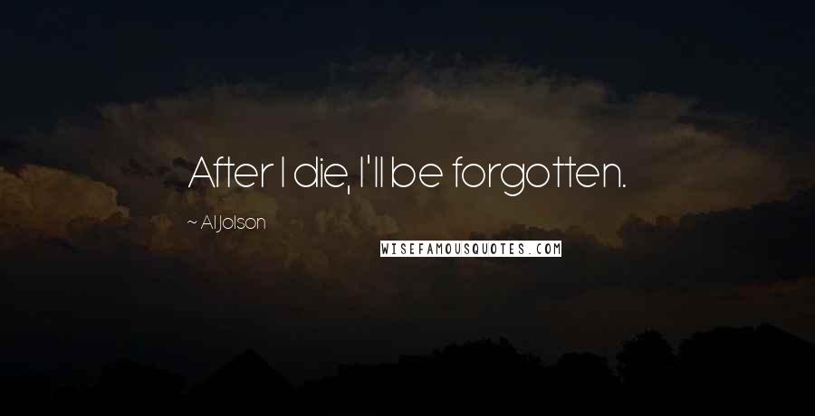 Al Jolson Quotes: After I die, I'll be forgotten.