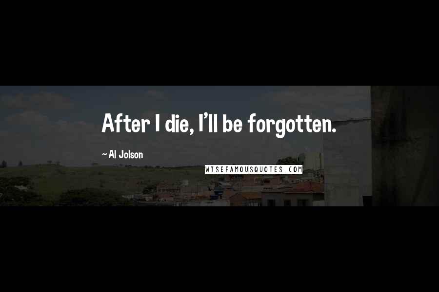 Al Jolson Quotes: After I die, I'll be forgotten.