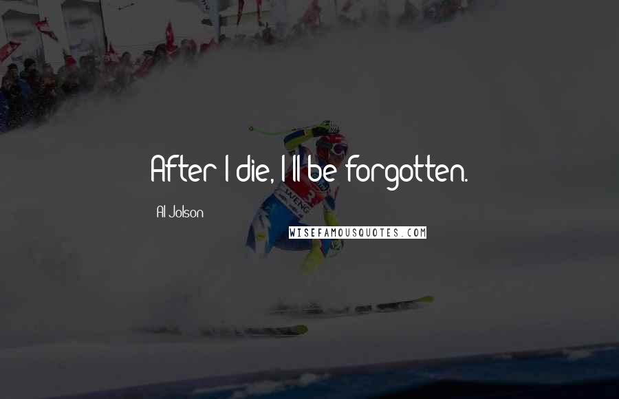 Al Jolson Quotes: After I die, I'll be forgotten.