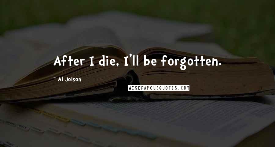 Al Jolson Quotes: After I die, I'll be forgotten.