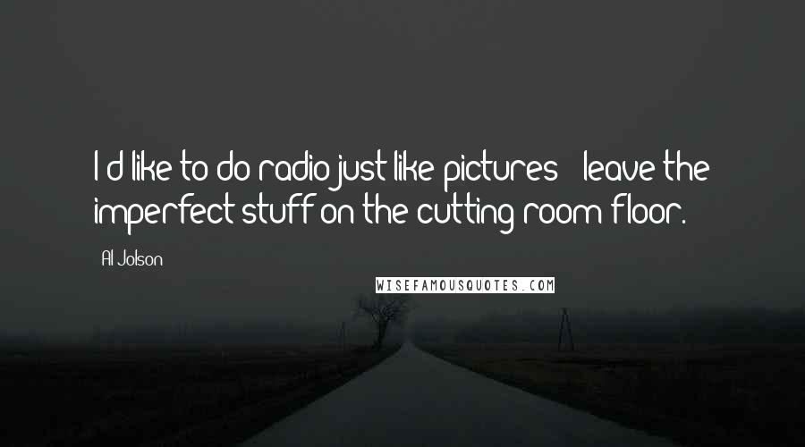 Al Jolson Quotes: I'd like to do radio just like pictures - leave the imperfect stuff on the cutting-room floor.