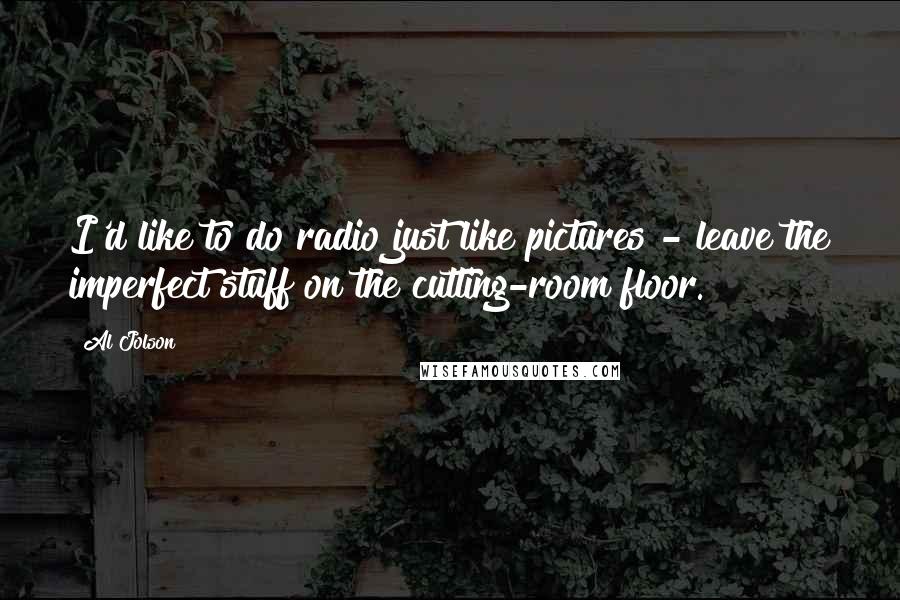 Al Jolson Quotes: I'd like to do radio just like pictures - leave the imperfect stuff on the cutting-room floor.