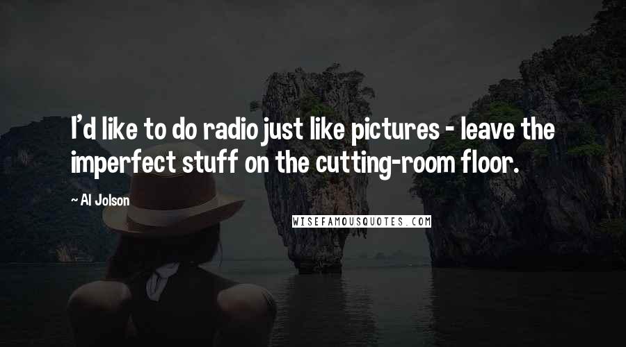 Al Jolson Quotes: I'd like to do radio just like pictures - leave the imperfect stuff on the cutting-room floor.