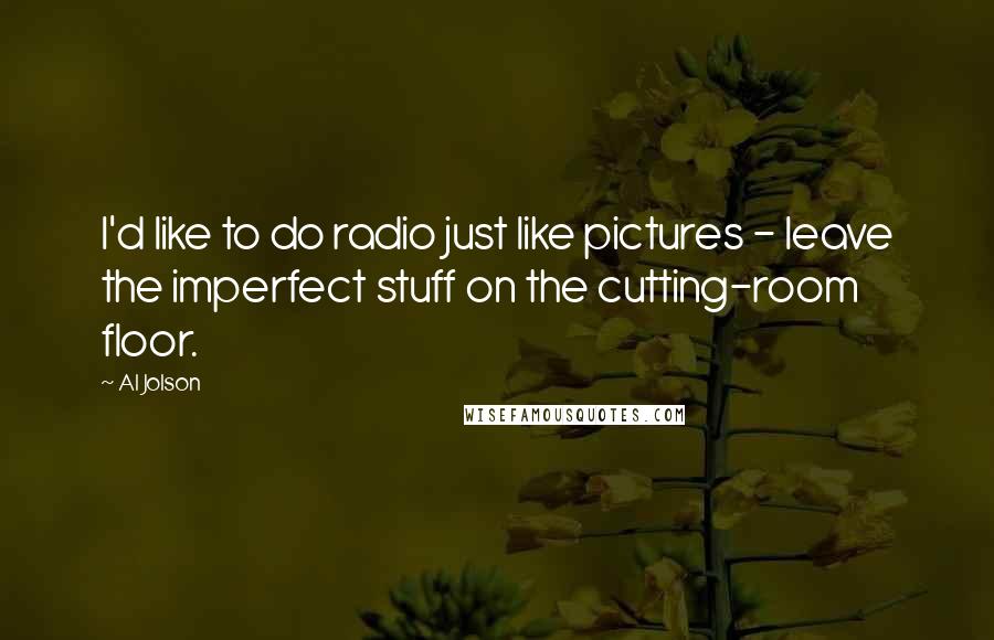 Al Jolson Quotes: I'd like to do radio just like pictures - leave the imperfect stuff on the cutting-room floor.