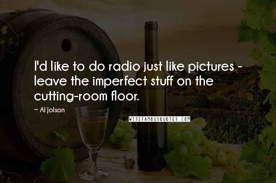 Al Jolson Quotes: I'd like to do radio just like pictures - leave the imperfect stuff on the cutting-room floor.