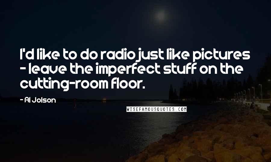 Al Jolson Quotes: I'd like to do radio just like pictures - leave the imperfect stuff on the cutting-room floor.