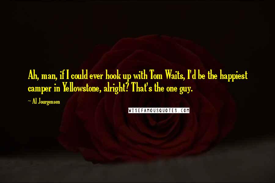 Al Jourgensen Quotes: Ah, man, if I could ever hook up with Tom Waits, I'd be the happiest camper in Yellowstone, alright? That's the one guy.