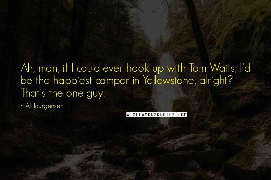 Al Jourgensen Quotes: Ah, man, if I could ever hook up with Tom Waits, I'd be the happiest camper in Yellowstone, alright? That's the one guy.