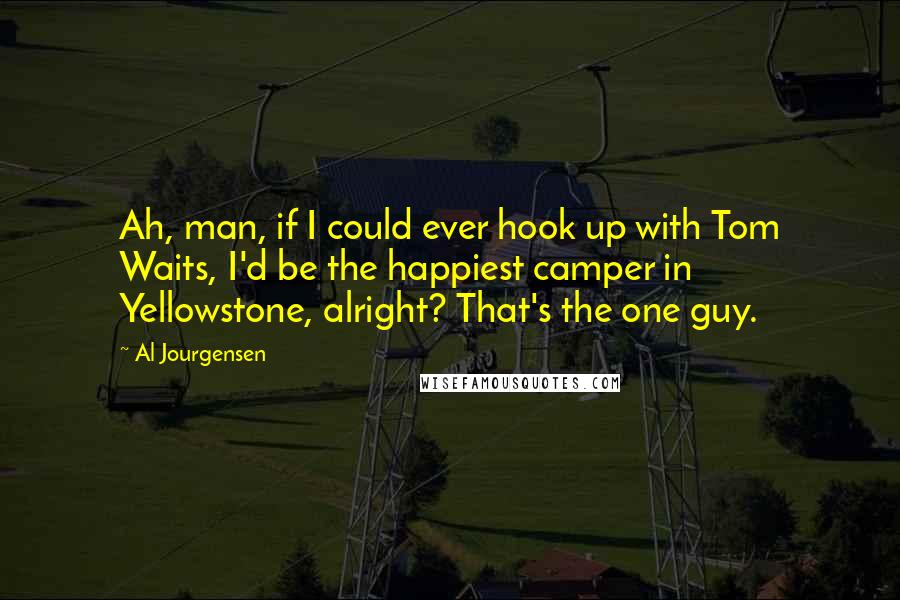 Al Jourgensen Quotes: Ah, man, if I could ever hook up with Tom Waits, I'd be the happiest camper in Yellowstone, alright? That's the one guy.