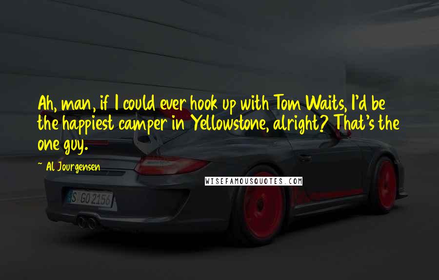 Al Jourgensen Quotes: Ah, man, if I could ever hook up with Tom Waits, I'd be the happiest camper in Yellowstone, alright? That's the one guy.