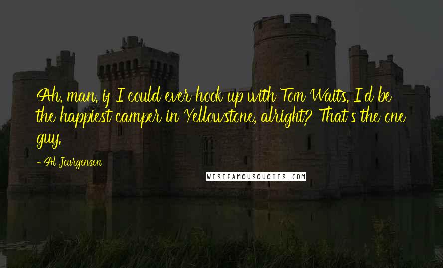 Al Jourgensen Quotes: Ah, man, if I could ever hook up with Tom Waits, I'd be the happiest camper in Yellowstone, alright? That's the one guy.