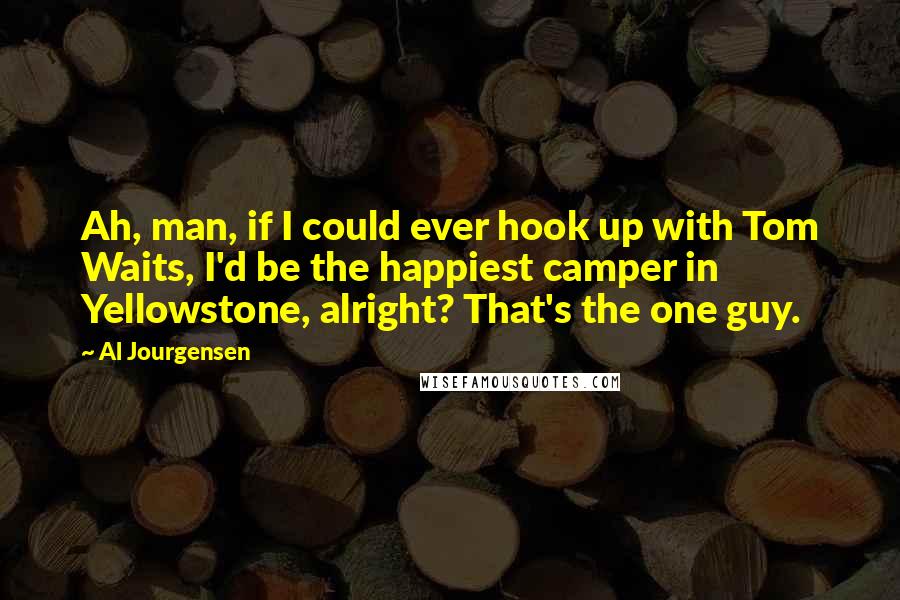 Al Jourgensen Quotes: Ah, man, if I could ever hook up with Tom Waits, I'd be the happiest camper in Yellowstone, alright? That's the one guy.